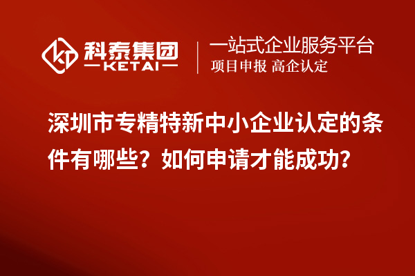 深圳市專精特新中小企業(yè)認(rèn)定的條件有哪些？如何申請才能成功？