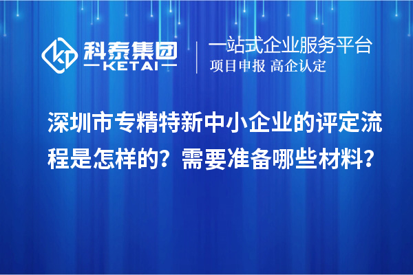 深圳市專精特新中小企業(yè)的評(píng)定流程是怎樣的？需要準(zhǔn)備哪些材料？