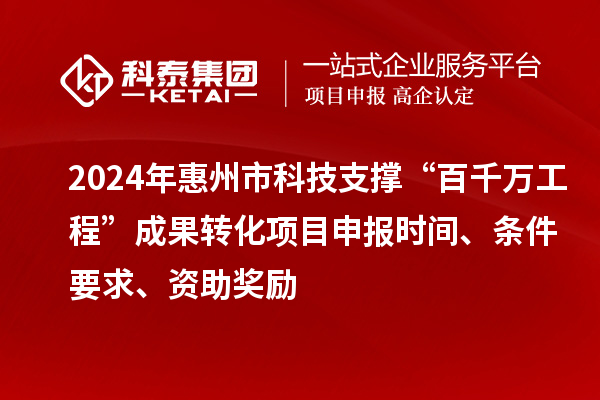 2024年惠州市科技支撐“百千萬(wàn)工程”成果轉(zhuǎn)化項(xiàng)目申報(bào)時(shí)間、條件要求、資助獎(jiǎng)勵(lì)