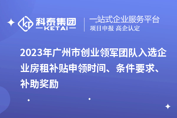 2023年廣州市創(chuàng)業(yè)領(lǐng)軍團(tuán)隊(duì)入選企業(yè)房租補(bǔ)貼申領(lǐng)時(shí)間、條件要求、補(bǔ)助獎(jiǎng)勵(lì)