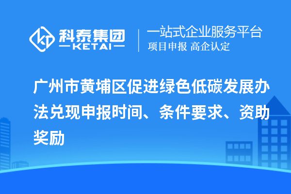 廣州市黃埔區(qū)促進綠色低碳發(fā)展辦法兌現(xiàn)申報時間、條件要求、資助獎勵