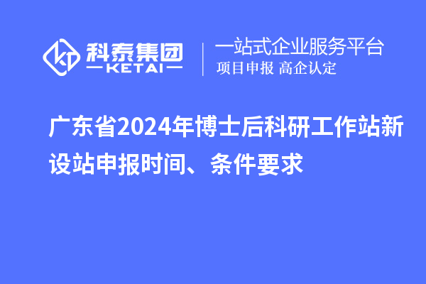 廣東省2024年博士后科研工作站新設站申報時間、條件要求