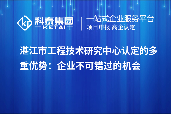 湛江市工程技術(shù)研究中心認(rèn)定的多重優(yōu)勢(shì)：企業(yè)不可錯(cuò)過(guò)的機(jī)會(huì)