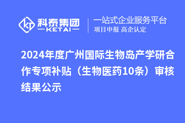 2024年度廣州國際生物島產(chǎn)學(xué)研合作專項補貼（生物醫(yī)藥10條）審核結(jié)果公示