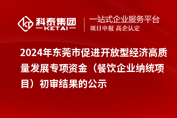 2024年東莞市促進(jìn)開放型經(jīng)濟(jì)高質(zhì)量發(fā)展專項資金（餐飲企業(yè)納統(tǒng)項目）初審結(jié)果的公示