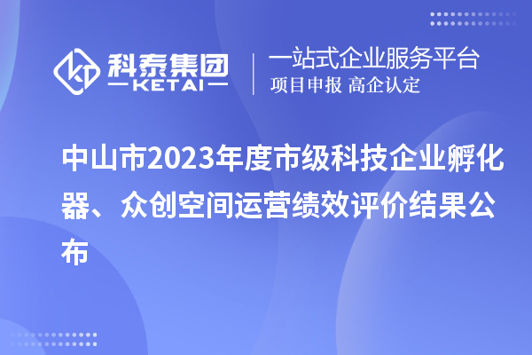 中山市2023年度市級科技企業(yè)孵化器、眾創(chuàng)空間運營績效評價結(jié)果公布