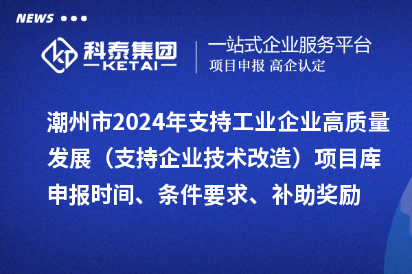 潮州市2024年支持工業(yè)企業(yè)高質(zhì)量發(fā)展（支持企業(yè)技術(shù)改造）項(xiàng)目庫(kù)申報(bào)時(shí)間、條件要求、補(bǔ)助獎(jiǎng)勵(lì)