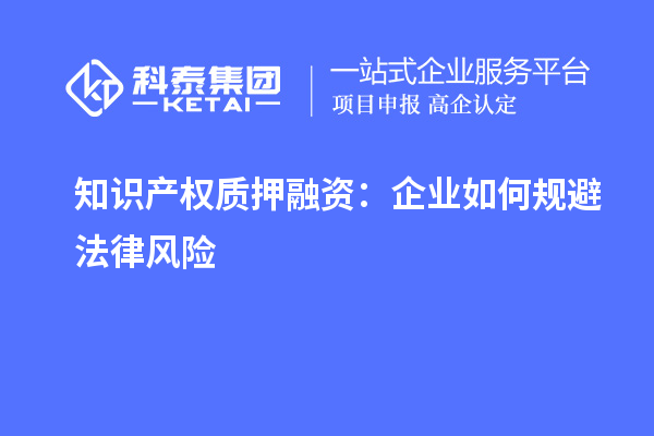 知識產(chǎn)權質押融資：企業(yè)如何規(guī)避法律風險