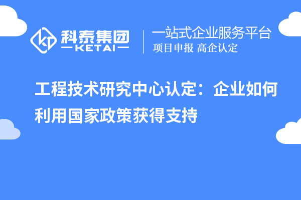 工程技術(shù)研究中心認(rèn)定：企業(yè)如何利用國家政策獲得支持