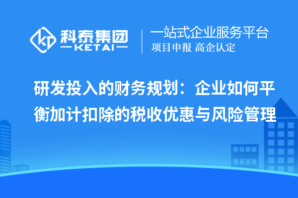 研發(fā)投入的財務(wù)規(guī)劃：企業(yè)如何平衡加計扣除的稅收優(yōu)惠與風(fēng)險管理