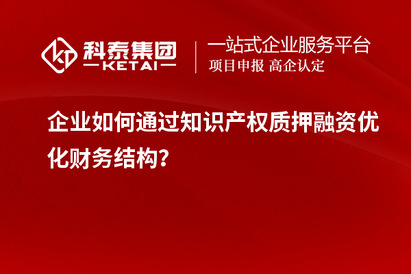 企業(yè)如何通過知識產(chǎn)權質(zhì)押融資優(yōu)化財務結(jié)構(gòu)？