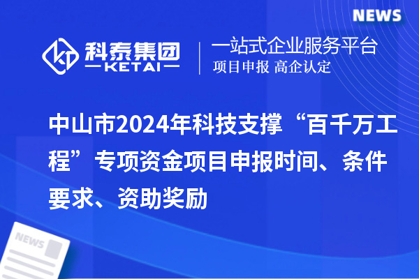 中山市2024年科技支撐“百千萬工程”專項資金項目申報時間、條件要求、資助獎勵