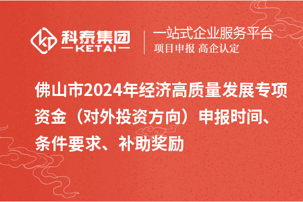 佛山市2024年經(jīng)濟(jì)高質(zhì)量發(fā)展專項資金（對外投資方向）申報時間、條件要求、補(bǔ)助獎勵