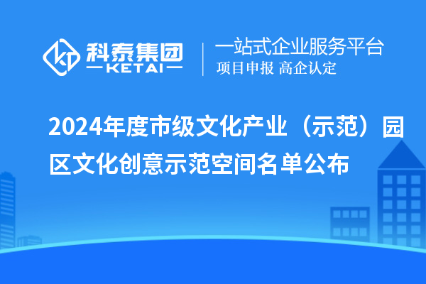 2024年度市級(jí)文化產(chǎn)業(yè)（示范）園區(qū)文化創(chuàng)意示范空間名單公布