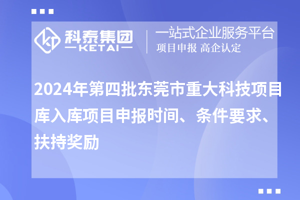 2024年第四批東莞市重大科技項目庫入庫項目申報時間、條件要求、扶持獎勵