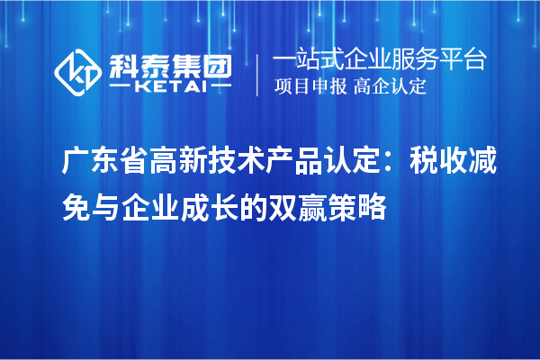 廣東省高新技術(shù)產(chǎn)品認(rèn)定：稅收減免與企業(yè)成長的雙贏策略