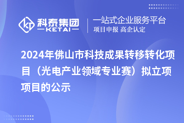 2024年佛山市科技成果轉(zhuǎn)移轉(zhuǎn)化項(xiàng)目（光電產(chǎn)業(yè)領(lǐng)域?qū)I(yè)賽）擬立項(xiàng)項(xiàng)目的公示