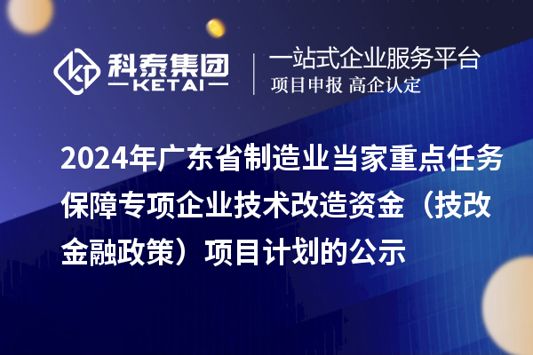 2024年廣東省制造業(yè)當家重點任務(wù)保障專項企業(yè)技術(shù)改造資金（技改金融政策）項目計劃的公示