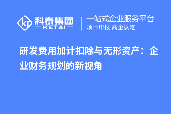 研發(fā)費(fèi)用加計(jì)扣除與無(wú)形資產(chǎn)：企業(yè)財(cái)務(wù)規(guī)劃的新視角