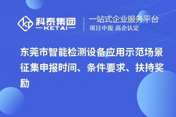 東莞市智能檢測(cè)設(shè)備應(yīng)用示范場(chǎng)景征集申報(bào)時(shí)間、條件要求、扶持獎(jiǎng)勵(lì)