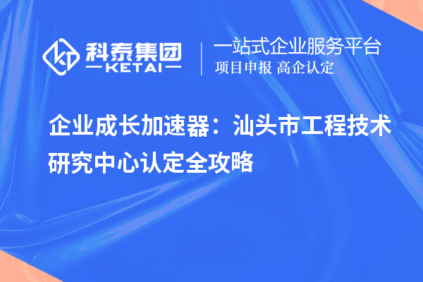 企業(yè)成長加速器：汕頭市工程技術(shù)研究中心認(rèn)定全攻略