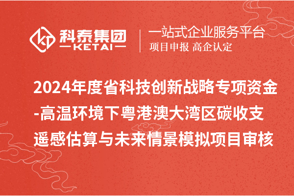 2024年度省科技創(chuàng)新戰(zhàn)略專(zhuān)項(xiàng)資金（廣聯(lián)基金與省自然科學(xué)基金部分項(xiàng)目）-高溫環(huán)境下粵港澳大灣區(qū)碳收支遙感估算與未來(lái)情景模擬項(xiàng)目審核結(jié)果公示