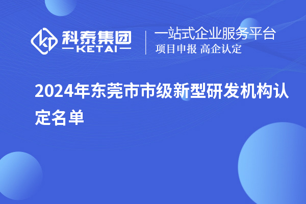 2024年東莞市市級新型研發(fā)機構(gòu)認定名單