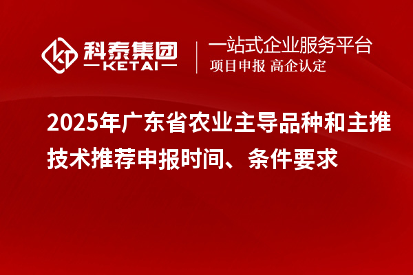 2025年廣東省農業(yè)主導品種和主推技術推薦申報時間、條件要求