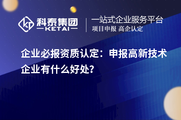 企業(yè)必報(bào)資質(zhì)認(rèn)定：申報(bào)高新技術(shù)企業(yè)有什么好處？