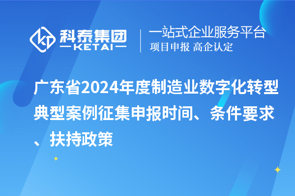 廣東省2024年度制造業(yè)數(shù)字化轉(zhuǎn)型典型案例征集申報(bào)時(shí)間、條件要求、扶持政策