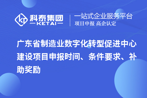 廣東省制造業(yè)數(shù)字化轉(zhuǎn)型促進(jìn)中心建設(shè)項(xiàng)目申報(bào)時(shí)間、條件要求、補(bǔ)助獎(jiǎng)勵(lì)