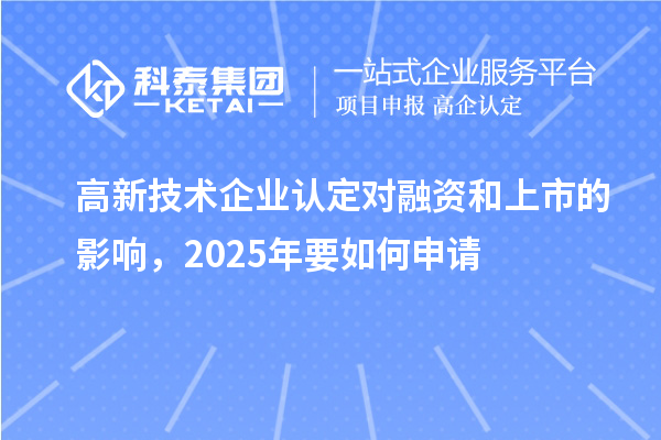 高新技術(shù)企業(yè)認(rèn)定對融資和上市的影響，2025年要如何申請