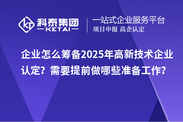 企業(yè)怎么籌備2025年<a href=http://m.gif521.com target=_blank class=infotextkey>高新技術(shù)企業(yè)認(rèn)定</a>？需要提前做哪些準(zhǔn)備工作？