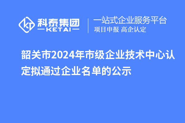 韶關(guān)市2024年市級(jí)企業(yè)技術(shù)中心認(rèn)定擬通過(guò)企業(yè)名單的公示