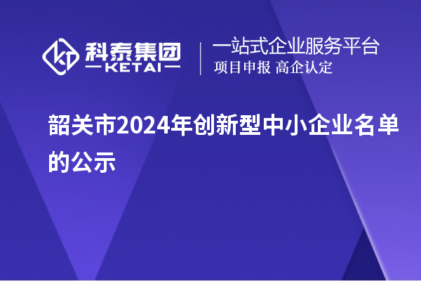 韶關(guān)市2024年創(chuàng)新型中小企業(yè)名單的公示