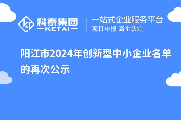 陽(yáng)江市2024年創(chuàng)新型中小企業(yè)名單的再次公示