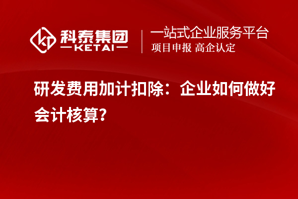  研發(fā)費用加計扣除：企業(yè)如何做好會計核算？