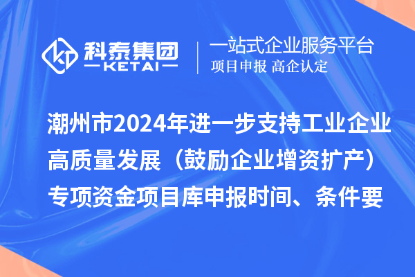 潮州市2024年進(jìn)一步支持工業(yè)企業(yè)高質(zhì)量發(fā)展（鼓勵(lì)企業(yè)增資擴(kuò)產(chǎn)）專項(xiàng)資金項(xiàng)目庫(kù)申報(bào)時(shí)間、條件要求、扶持獎(jiǎng)勵(lì)