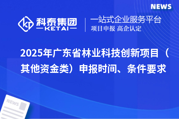 2025年廣東省林業(yè)科技創(chuàng)新項目（其他資金類）申報時間、條件要求