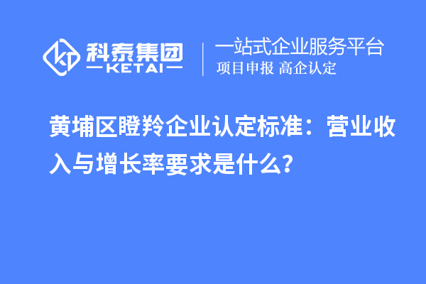 黃埔區(qū)<a href=http://m.gif521.com/fuwu/dengling.html target=_blank class=infotextkey>瞪羚企業(yè)認(rèn)定</a>標(biāo)準(zhǔn)：營業(yè)收入與增長率要求是什么？