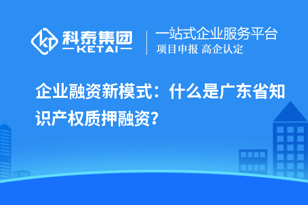  企業(yè)融資新模式：什么是廣東省知識(shí)產(chǎn)權(quán)質(zhì)押融資？