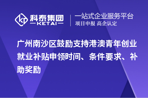 廣州南沙區(qū)鼓勵(lì)支持港澳青年創(chuàng)業(yè)就業(yè)補(bǔ)貼申領(lǐng)時(shí)間、條件要求、補(bǔ)助獎(jiǎng)勵(lì)