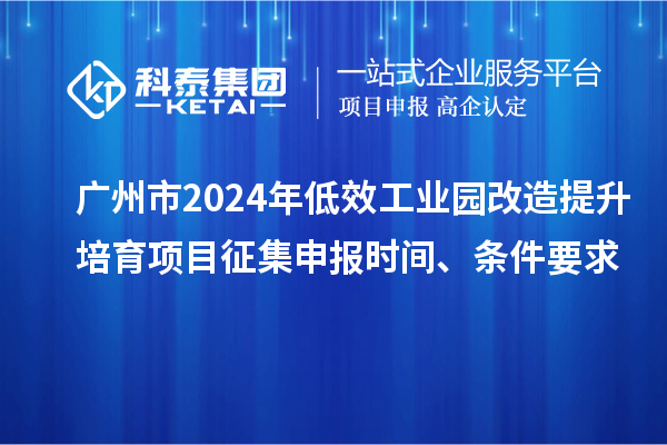 廣州市2024年低效工業(yè)園改造提升培育項目征集申報時間、條件要求