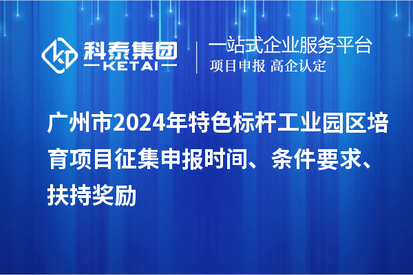 廣州市2024年特色標(biāo)桿工業(yè)園區(qū)培育項(xiàng)目征集申報(bào)時(shí)間、條件要求、扶持獎(jiǎng)勵(lì)