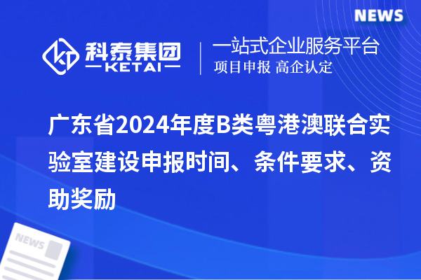 廣東省2024年度B類粵港澳聯(lián)合實驗室建設(shè)申報時間、條件要求、資助獎勵