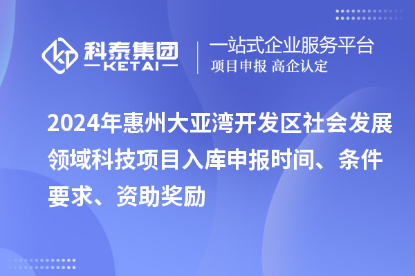 2024年惠州大亞灣開(kāi)發(fā)區(qū)社會(huì)發(fā)展領(lǐng)域科技項(xiàng)目入庫(kù)申報(bào)時(shí)間、條件要求、資助獎(jiǎng)勵(lì)