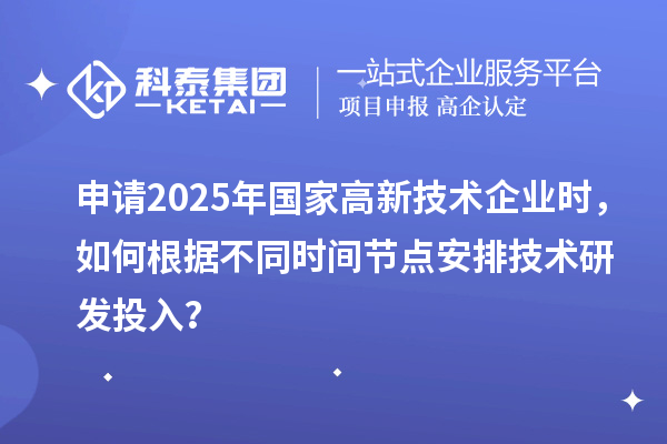 申請(qǐng)2025年國家高新技術(shù)企業(yè)時(shí)，如何根據(jù)不同時(shí)間節(jié)點(diǎn)安排技術(shù)研發(fā)投入？