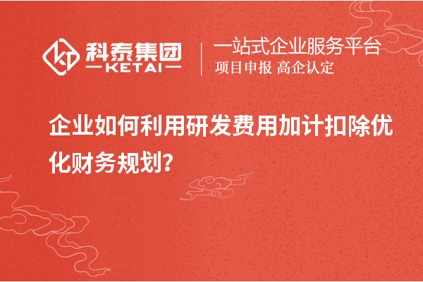 企業(yè)如何利用研發(fā)費用加計扣除優(yōu)化財務規(guī)劃？