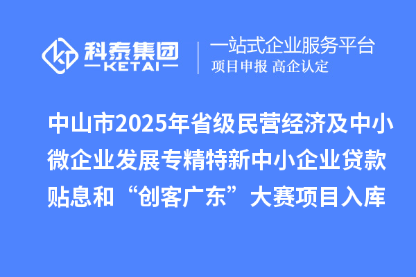 中山市2025年省級民營經(jīng)濟及中小微企業(yè)發(fā)展專精特新中小企業(yè)貸款貼息和“創(chuàng)客廣東”大賽項目入庫項目公布