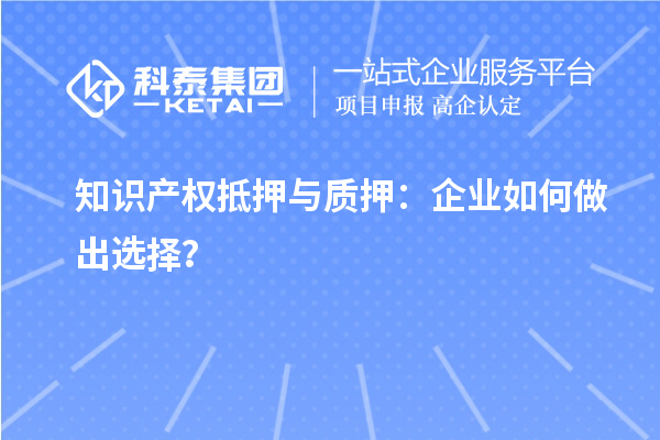 知識產(chǎn)權(quán)抵押與質(zhì)押：企業(yè)如何做出選擇？